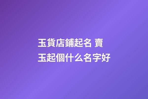 玉貨店鋪起名 賣玉起個什么名字好-第1張-店鋪起名-玄機派